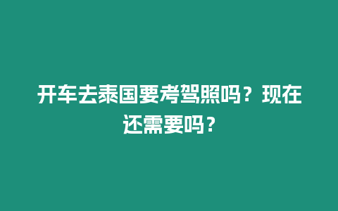 開車去泰國要考駕照嗎？現在還需要嗎？