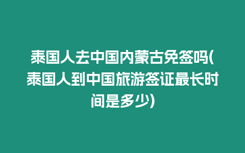 泰國人去中國內(nèi)蒙古免簽嗎(泰國人到中國旅游簽證最長時間是多少)