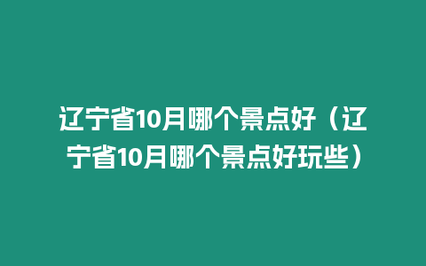 遼寧省10月哪個景點好（遼寧省10月哪個景點好玩些）