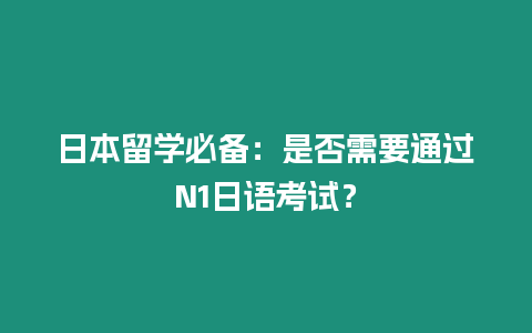 日本留學(xué)必備：是否需要通過(guò)N1日語(yǔ)考試？