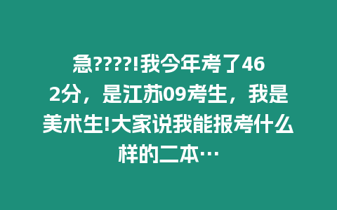急????!我今年考了462分，是江蘇09考生，我是美術生!大家說我能報考什么樣的二本…