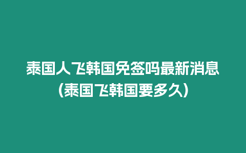泰國人飛韓國免簽嗎最新消息(泰國飛韓國要多久)