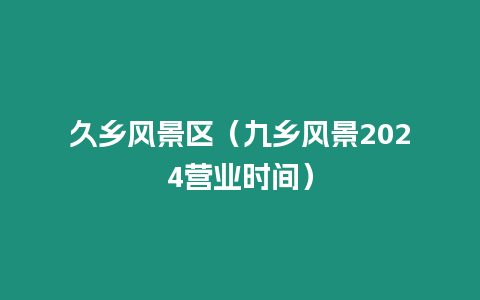 久鄉(xiāng)風(fēng)景區(qū)（九鄉(xiāng)風(fēng)景2024營業(yè)時(shí)間）