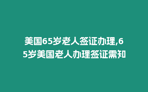 美國(guó)65歲老人簽證辦理,65歲美國(guó)老人辦理簽證需知