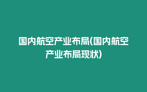 國內(nèi)航空產(chǎn)業(yè)布局(國內(nèi)航空產(chǎn)業(yè)布局現(xiàn)狀)