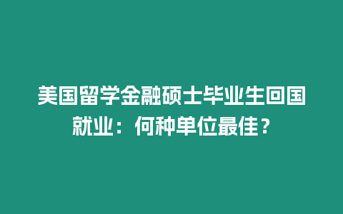 美國留學金融碩士畢業生回國就業：何種單位最佳？