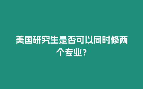 美國研究生是否可以同時修兩個專業(yè)？
