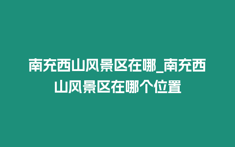 南充西山風景區在哪_南充西山風景區在哪個位置