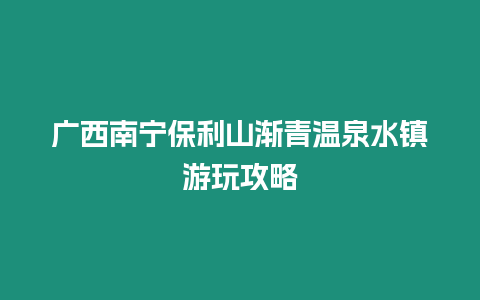 廣西南寧保利山漸青溫泉水鎮游玩攻略
