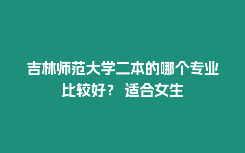 吉林師范大學(xué)二本的哪個專業(yè)比較好？ 適合女生