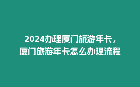 2024辦理廈門旅游年卡，廈門旅游年卡怎么辦理流程