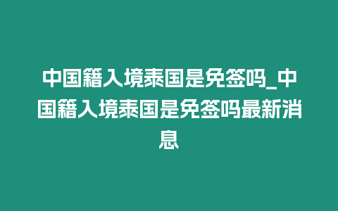 中國(guó)籍入境泰國(guó)是免簽嗎_中國(guó)籍入境泰國(guó)是免簽嗎最新消息