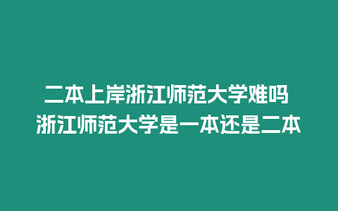 二本上岸浙江師范大學(xué)難嗎 浙江師范大學(xué)是一本還是二本