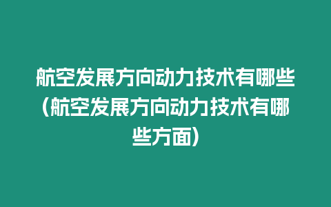 航空發展方向動力技術有哪些(航空發展方向動力技術有哪些方面)