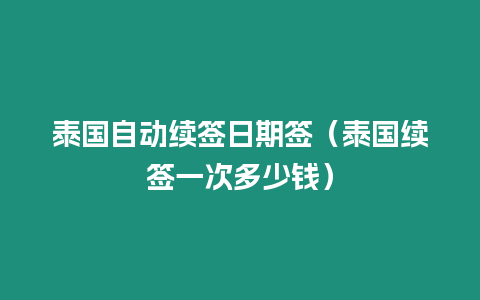 泰國(guó)自動(dòng)續(xù)簽日期簽（泰國(guó)續(xù)簽一次多少錢）