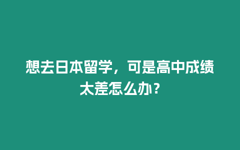想去日本留學，可是高中成績太差怎么辦？