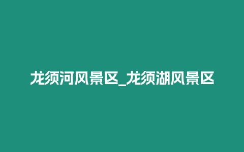龍須河風(fēng)景區(qū)_龍須湖風(fēng)景區(qū)
