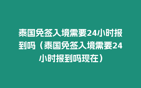 泰國免簽入境需要24小時報到嗎（泰國免簽入境需要24小時報到嗎現在）