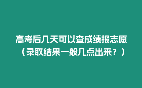 高考后幾天可以查成績報志愿（錄取結(jié)果一般幾點(diǎn)出來？）