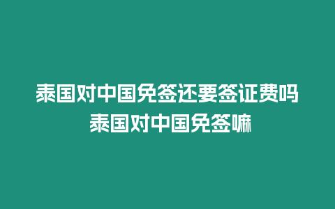 泰國對中國免簽還要簽證費嗎 泰國對中國免簽嘛