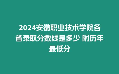 2024安徽職業技術學院各省錄取分數線是多少 附歷年最低分