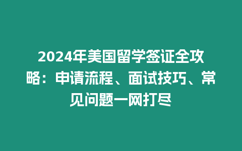 2024年美國留學簽證全攻略：申請流程、面試技巧、常見問題一網打盡