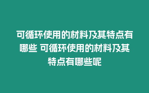 可循環使用的材料及其特點有哪些 可循環使用的材料及其特點有哪些呢