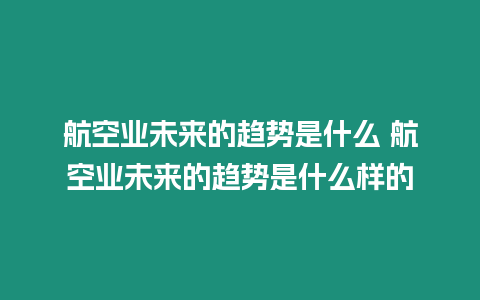 航空業(yè)未來的趨勢是什么 航空業(yè)未來的趨勢是什么樣的