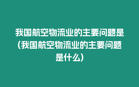 我國航空物流業的主要問題是(我國航空物流業的主要問題是什么)