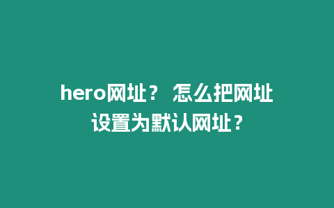 hero網(wǎng)址？ 怎么把網(wǎng)址設(shè)置為默認(rèn)網(wǎng)址？