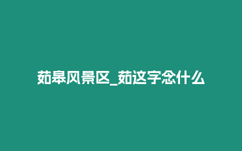 茹皋風景區(qū)_茹這字念什么