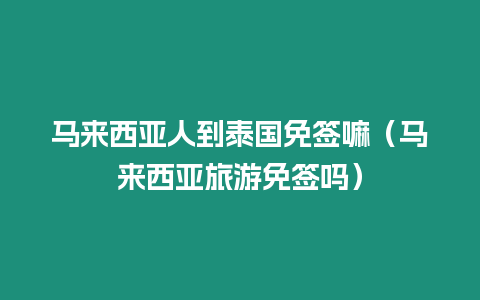 馬來西亞人到泰國(guó)免簽嘛（馬來西亞旅游免簽嗎）