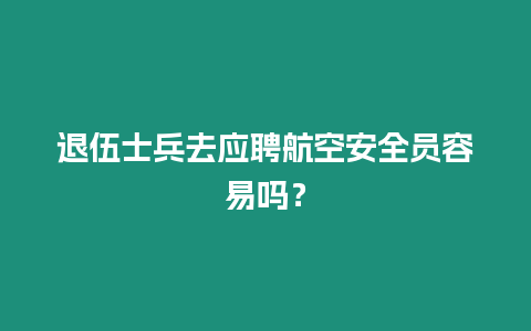 退伍士兵去應(yīng)聘航空安全員容易嗎？