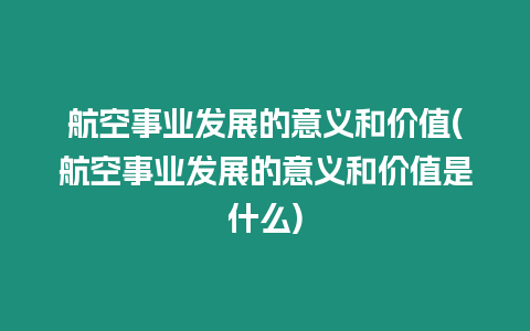 航空事業(yè)發(fā)展的意義和價值(航空事業(yè)發(fā)展的意義和價值是什么)