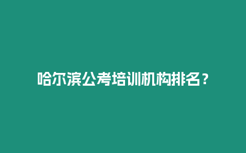 哈爾濱公考培訓(xùn)機(jī)構(gòu)排名？