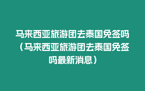 馬來(lái)西亞旅游團(tuán)去泰國(guó)免簽嗎（馬來(lái)西亞旅游團(tuán)去泰國(guó)免簽嗎最新消息）