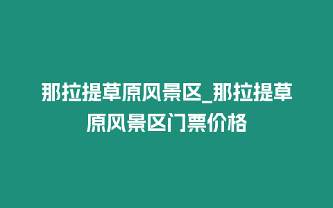 那拉提草原風景區_那拉提草原風景區門票價格