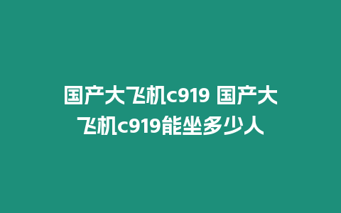 國產(chǎn)大飛機(jī)c919 國產(chǎn)大飛機(jī)c919能坐多少人