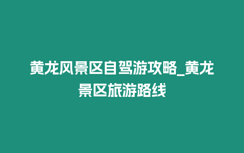 黃龍風景區自駕游攻略_黃龍景區旅游路線