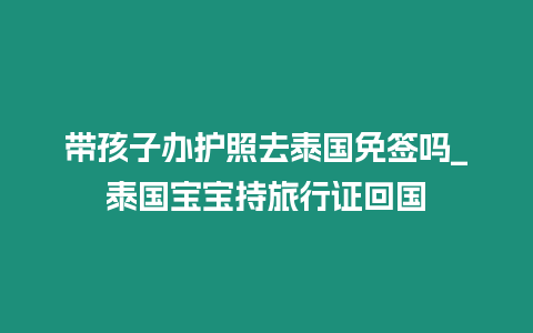 帶孩子辦護(hù)照去泰國(guó)免簽嗎_泰國(guó)寶寶持旅行證回國(guó)