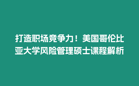 打造職場競爭力！美國哥倫比亞大學(xué)風(fēng)險管理碩士課程解析