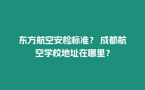東方航空安檢標準？ 成都航空學校地址在哪里？