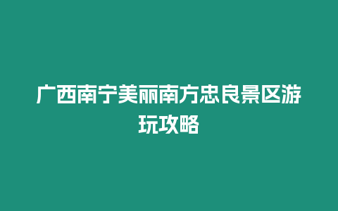 廣西南寧美麗南方忠良景區游玩攻略