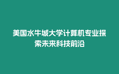 美國水牛城大學(xué)計(jì)算機(jī)專業(yè)探索未來科技前沿