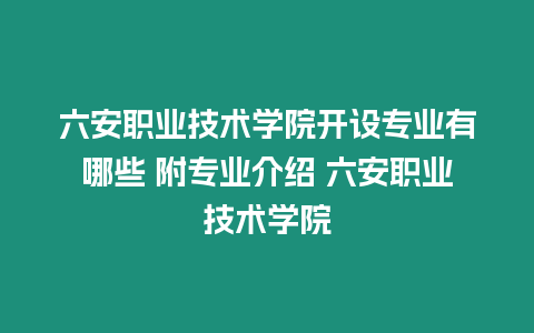 六安職業(yè)技術(shù)學(xué)院開設(shè)專業(yè)有哪些 附專業(yè)介紹 六安職業(yè)技術(shù)學(xué)院