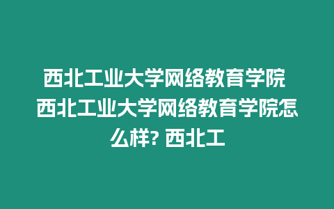 西北工業(yè)大學(xué)網(wǎng)絡(luò)教育學(xué)院 西北工業(yè)大學(xué)網(wǎng)絡(luò)教育學(xué)院怎么樣? 西北工