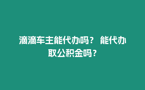 滴滴車主能代辦嗎？ 能代辦取公積金嗎？