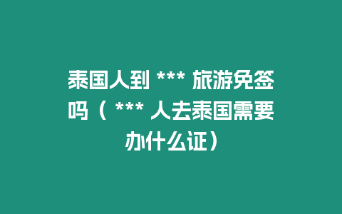 泰國人到 *** 旅游免簽嗎（ *** 人去泰國需要辦什么證）
