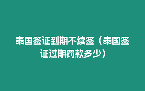 泰國簽證到期不續(xù)簽（泰國簽證過期罰款多少）