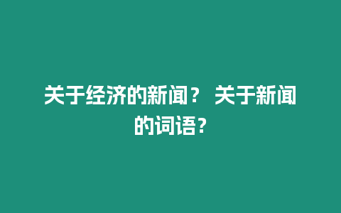 關(guān)于經(jīng)濟(jì)的新聞？ 關(guān)于新聞的詞語？